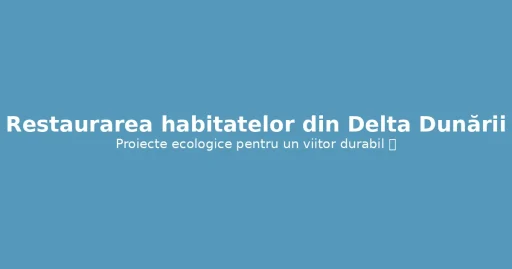Refacerea Naturii: Inițiative de Restaurare a Habitatelor din Delta Dunării